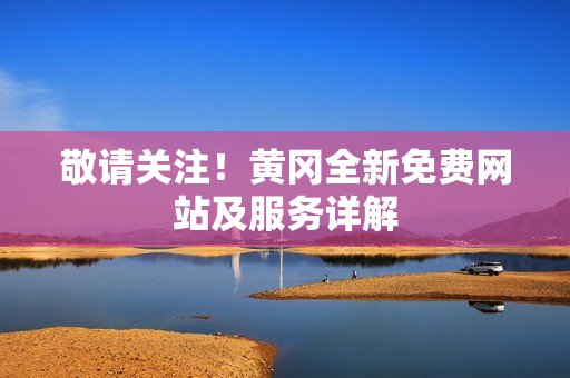 敬请关注！黄冈全新免费网站及服务详解