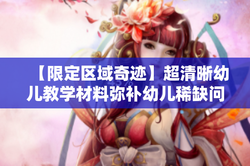 【限定区域奇迹】超清晰幼儿教学材料弥补幼儿稀缺问题