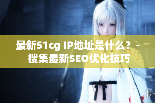最新51cg IP地址是什么？- 搜集最新SEO优化技巧