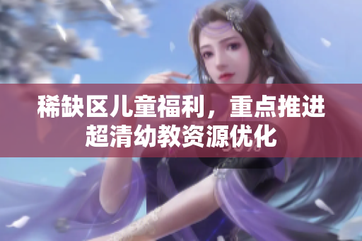 稀缺区儿童福利，重点推进超清幼教资源优化