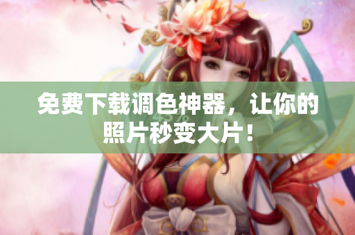 免费下载调色神器，让你的照片秒变大片！