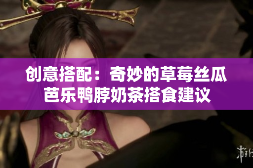 创意搭配：奇妙的草莓丝瓜芭乐鸭脖奶茶搭食建议