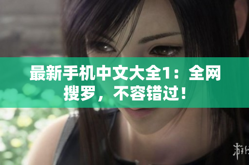 最新手机中文大全1：全网搜罗，不容错过！