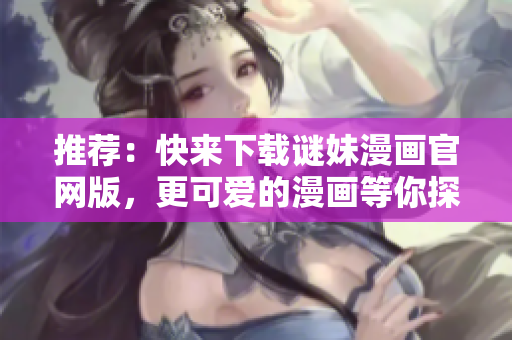 推荐：快来下载谜妹漫画官网版，更可爱的漫画等你探索！