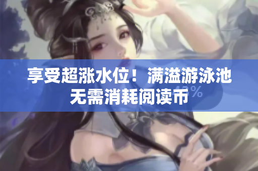 享受超涨水位！满溢游泳池无需消耗阅读币