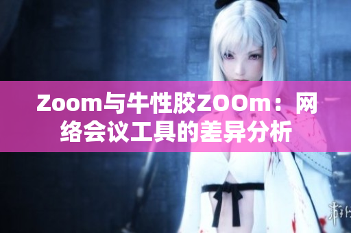 Zoom与牛性胶ZOOm：网络会议工具的差异分析