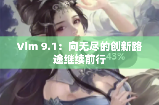 Vim 9.1：向无尽的创新路途继续前行