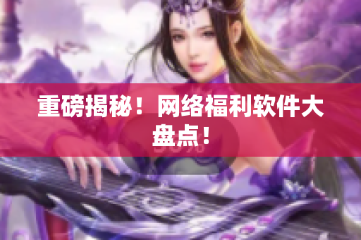 重磅揭秘！网络福利软件大盘点！