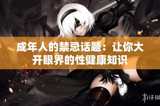 成年人的禁忌话题：让你大开眼界的性健康知识