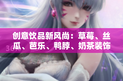 创意饮品新风尚：草莓、丝瓜、芭乐、鸭脖、奶茶装饰元素
