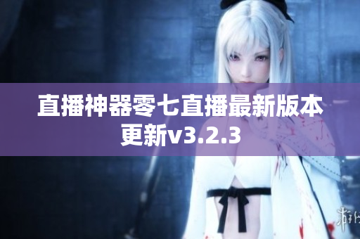直播神器零七直播最新版本更新v3.2.3