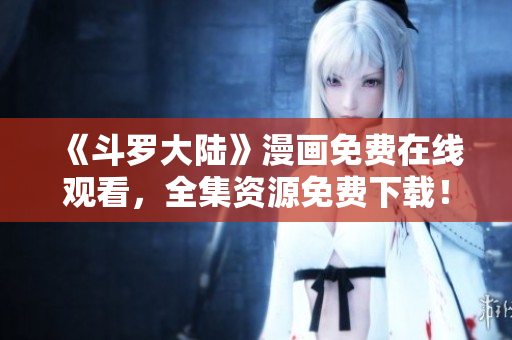 《斗罗大陆》漫画免费在线观看，全集资源免费下载！