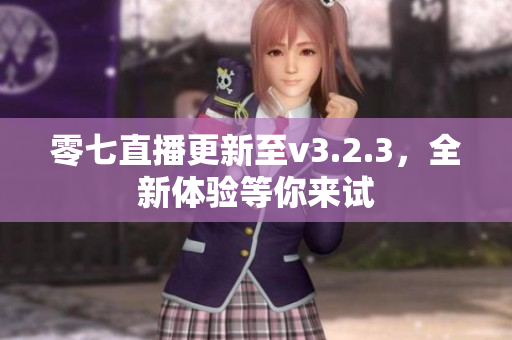 零七直播更新至v3.2.3，全新体验等你来试