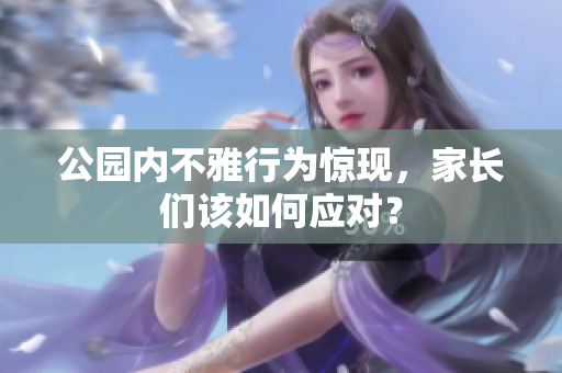 公园内不雅行为惊现，家长们该如何应对？