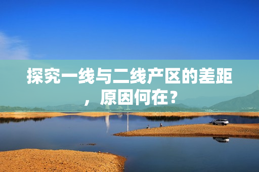 探究一线与二线产区的差距，原因何在？
