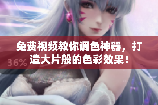 免费视频教你调色神器，打造大片般的色彩效果！