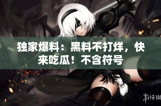独家爆料：黑料不打烊，快来吃瓜！不含符号