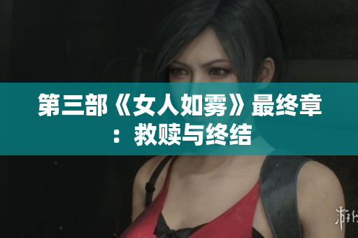 第三部《女人如雾》最终章：救赎与终结