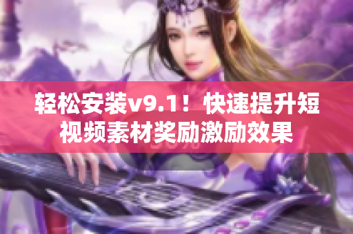 轻松安装v9.1！快速提升短视频素材奖励激励效果