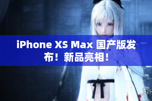 iPhone XS Max 国产版发布！新品亮相！