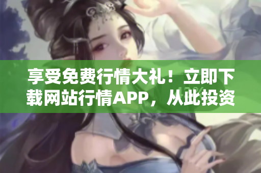 享受免费行情大礼！立即下载网站行情APP，从此投资无忧！