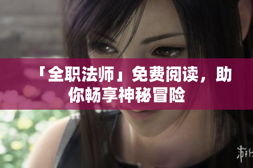 「全职法师」免费阅读，助你畅享神秘冒险
