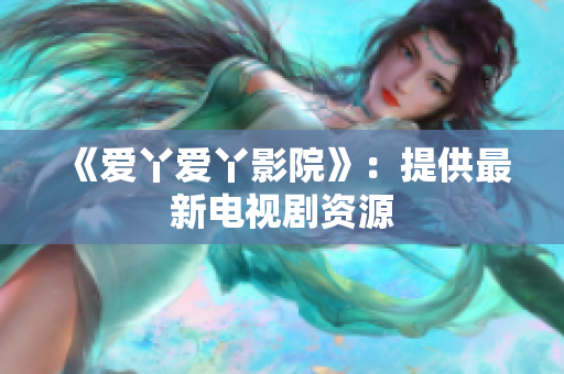 《爱丫爱丫影院》：提供最新电视剧资源
