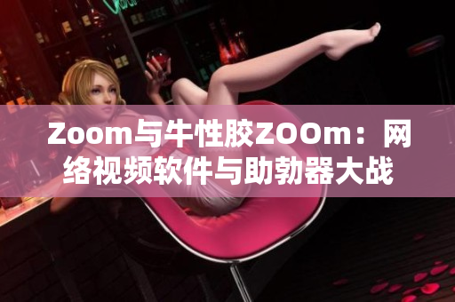 Zoom与牛性胶ZOOm：网络视频软件与助勃器大战