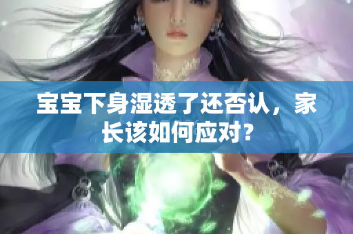 宝宝下身湿透了还否认，家长该如何应对？