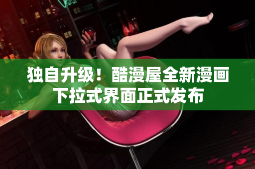 独自升级！酷漫屋全新漫画下拉式界面正式发布