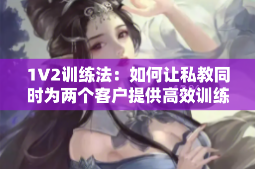 1V2训练法：如何让私教同时为两个客户提供高效训练