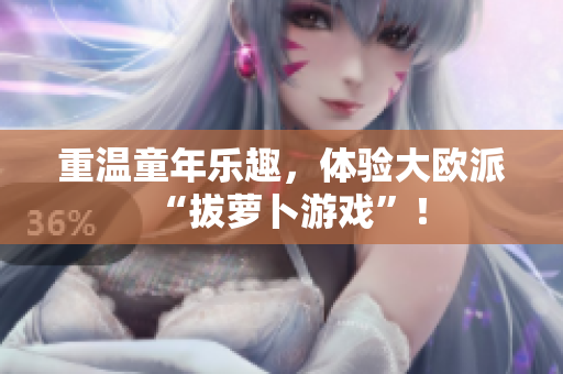重温童年乐趣，体验大欧派“拔萝卜游戏”！