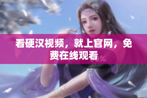 看硬汉视频，就上官网，免费在线观看