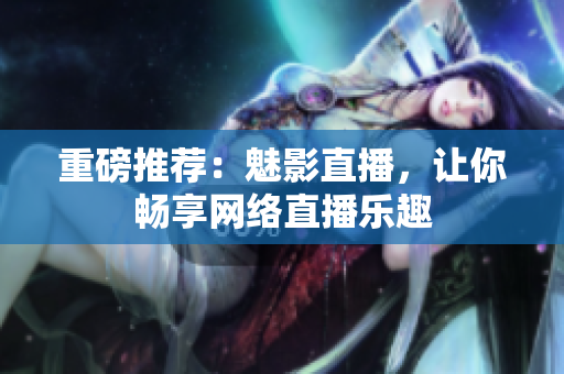 重磅推荐：魅影直播，让你畅享网络直播乐趣
