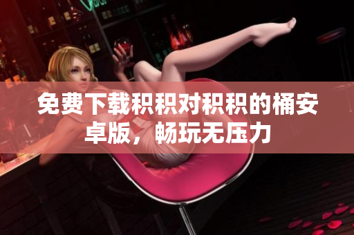 免费下载积积对积积的桶安卓版，畅玩无压力