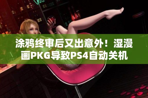 涂鸦终审后又出意外！湿漫画PKG导致PS4自动关机