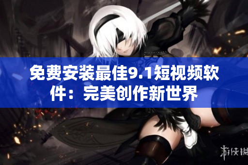 免费安装最佳9.1短视频软件：完美创作新世界