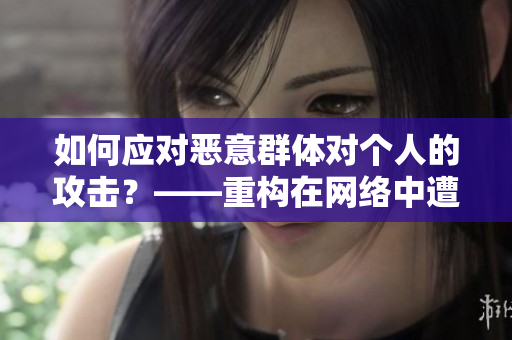 如何应对恶意群体对个人的攻击？——重构在网络中遭遇不良行为的方式