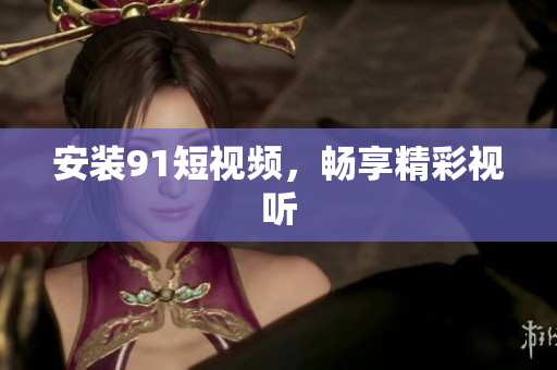 安装9.1短视频，畅享精彩视听