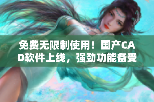 免费无限制使用！国产CAD软件上线，强劲功能备受期待