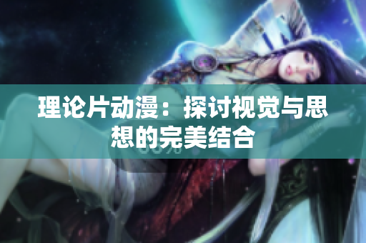 理论片动漫：探讨视觉与思想的完美结合