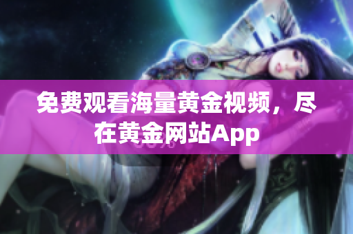 免费观看海量黄金视频，尽在黄金网站App