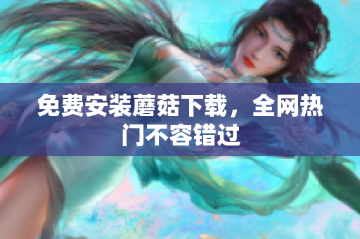 免费安装蘑菇下载，全网热门不容错过