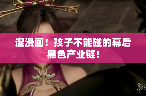 湿漫画！孩子不能碰的幕后黑色产业链！