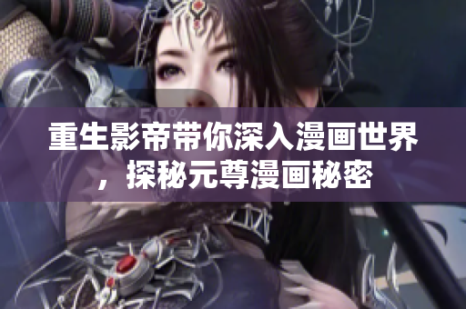 重生影帝带你深入漫画世界，探秘元尊漫画秘密
