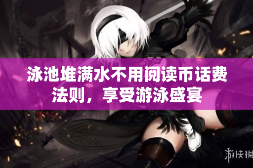 泳池堆满水不用阅读币话费法则，享受游泳盛宴