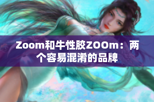 Zoom和牛性胶ZOOm：两个容易混淆的品牌