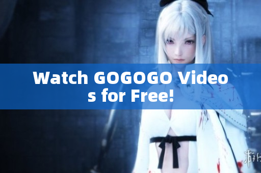 Watch GOGOGO Videos for Free!