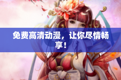 免费高清动漫，让你尽情畅享！