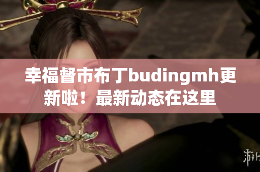幸福督市布丁budingmh更新啦！最新动态在这里
